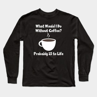 What Would I Do Without Coffee? Probably 25 To Life Long Sleeve T-Shirt